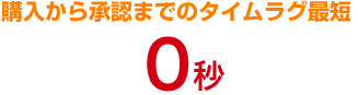 購入から承認までのタイムラグ最短 0秒