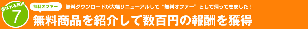 選ばれる理由7：無料ダウンロードが大幅リニューアルして“無料オファー”として帰ってきました！無料商品を紹介して数百円の報酬を獲得