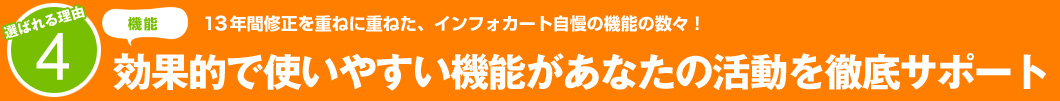 選ばれる理由4：13年間修正を重ねに重ねた、インフォカート自慢の機能の数々！効果的で使いやすい機能があなたの活動を徹底サポート