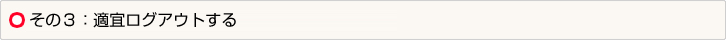 その３：適宜ログアウトする