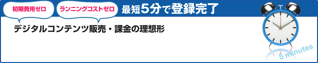 初期費用ゼロ ランニングコストゼロ　デジタルコンテンツ販売・課金の理想形　最短5分で登録完了