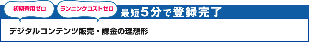 初期費用ゼロ ランニングコストゼロ　デジタルコンテンツ販売・課金の理想形　最短5分で登録完了