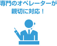 専門のオペレーターが親切に対応！