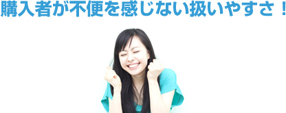 購入者が不便を感じない扱いやすさ！