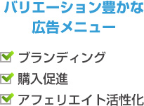 バリエーション豊かな広告メニュー　・ブランディング ・購入促進 ・アフェリエイト活性化