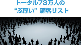 トータル73万人の“ぶ厚い”顧客リスト