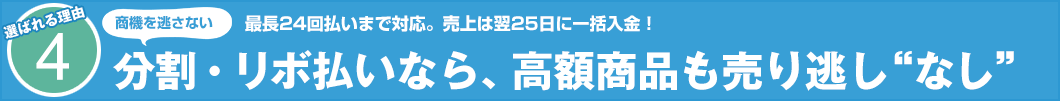 選ばれる理由4　最長24回払いまで対応。売上は翌25日に一括入金！　分割・リボ払いなら、高額商品も売り逃し“なし”