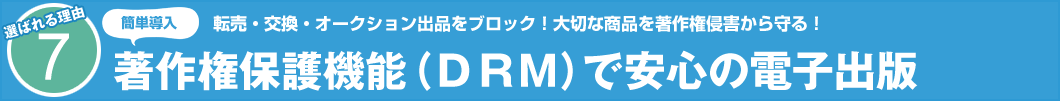 選ばれる理由7　簡単導入　転売・交換・オークション出品をブロック！大切な商品を著作権侵害から守る！ 著作権保護機能（DRM）で安心の電子出版