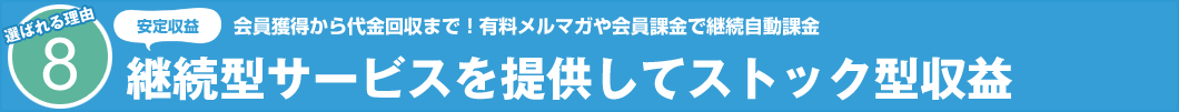 選ばれる理由8　安定収益　会員獲得から代金回収まで！有料メルマガや会員課金で継続自動課金 継続型サービスを提供してストック型収益