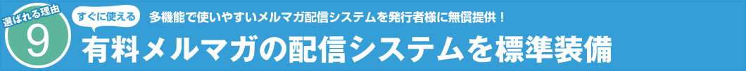 選ばれる理由9　すぐに使える　多機能で使いやすいメルマガ配信システムを発行者様に無償提供！ 有料メルマガの配信システムを標準装備