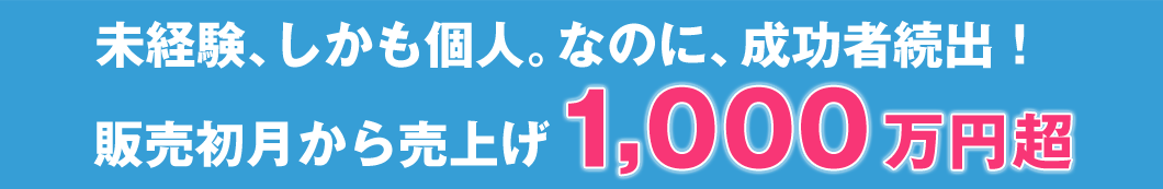 未経験、しかも個人。なのに、成功者続出！販売初月から売上げ1,000万円超